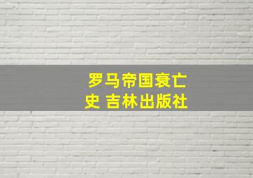 罗马帝国衰亡史 吉林出版社